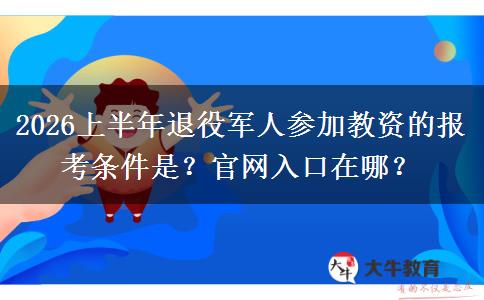 2026上半年退役军人参加教资的报考条件是？官网入口在哪？