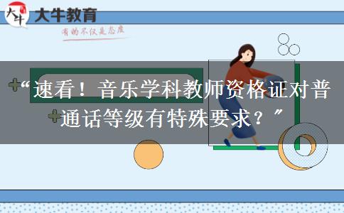 “速看！音乐学科教师资格证对普通话等级有特殊要求？