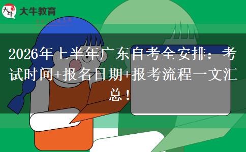 2026年上半年广东自考全安排：考试时间+报名日期+报考流程一文汇总！