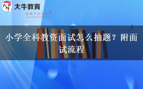 小学全科教资面试怎么抽题？附面试流程