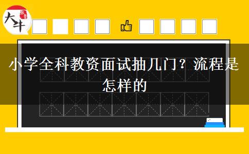 小学全科教资面试抽几门？流程是怎样的