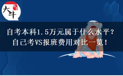 自考本科1.5万元属于什么水平？自己考VS报班费用对比一览！