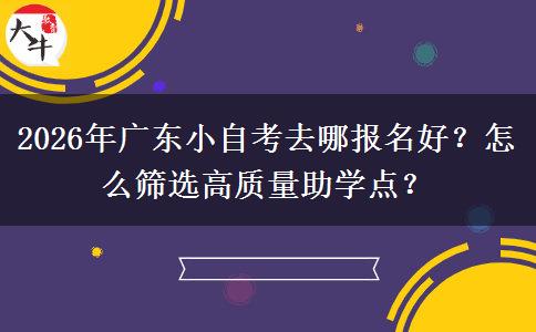 2026年广东小自考去哪报名好？怎么筛选高质量助学点？