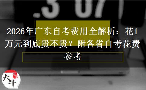 2026年广东自考费用全解析：花1万元到底贵不贵？附各省自考花费参考