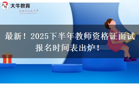 最新！2025下半年教师资格证面试报名时间表出炉！