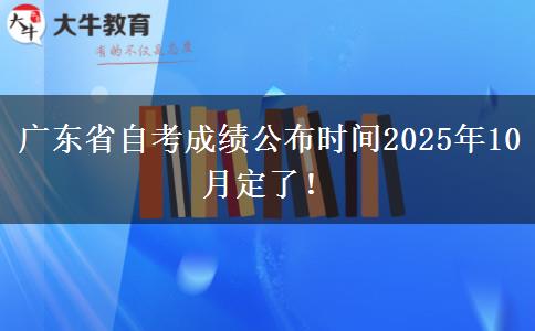 广东省自考成绩公布时间2025年10月定了！