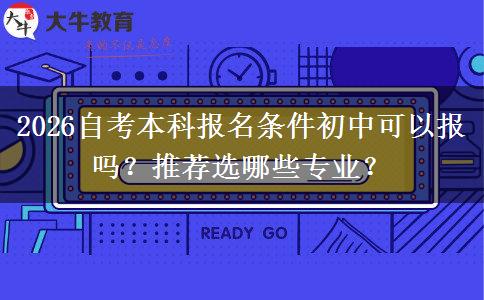 2026自考本科报名条件初中可以报吗？推荐选哪些专业？