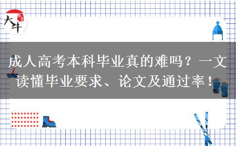 成人高考本科毕业真的难吗？一文读懂毕业要求、论文及通过率！