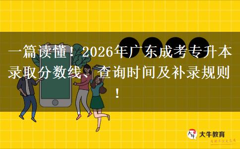一篇读懂！2026年广东成考专升本录取分数线、查询时间及补录规则！