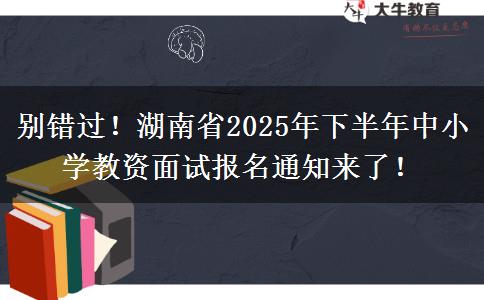 别错过！湖南省2025年下半年中小学教资面试报名通知来了！