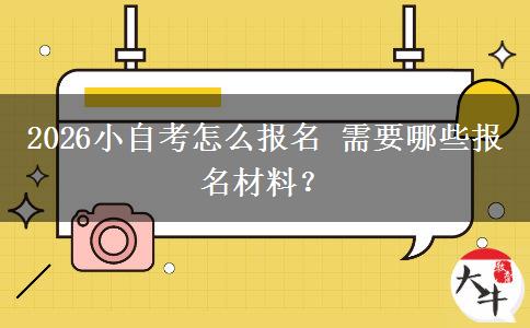 2026小自考怎么报名 需要哪些报名材料？