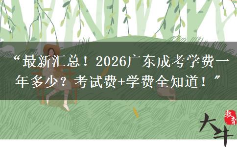“最新汇总！2026广东成考学费一年多少？考试费+学费全知道！