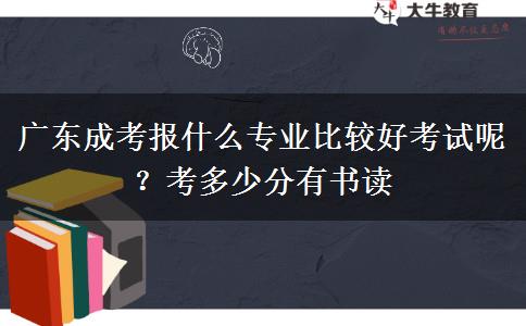 广东成考报什么专业比较好考试呢？考多少分有书读