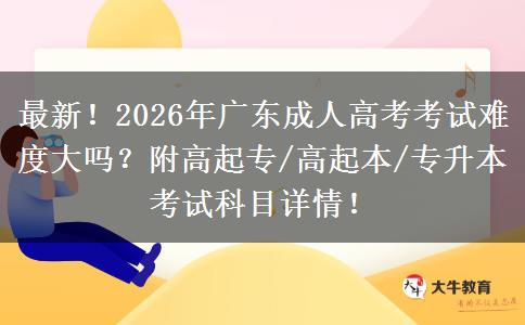 最新！2026年广东成人高考考试难度大吗？附高起专/高起本/专升本考试科目详情！