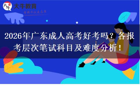 2026年广东成人高考好考吗？各报考层次笔试科目及难度分析！