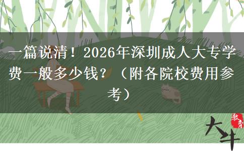 一篇说清！2026年深圳成人大专学费一般多少钱？（附各院校费用参考）