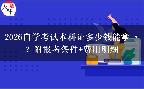 2026自学考试本科证多少钱能拿下？附报考条件+费用明细