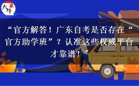 “官方解答！广东自考是否存在“官方助学班”？认准这些权威平台才靠谱！