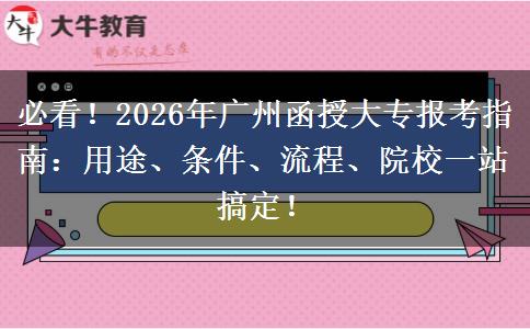 必看！2026年广州函授大专报考指南：用途、条件、流程、院校一站搞定！