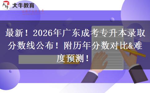 最新！2026年广东成考专升本录取分数线公布！附历年分数对比&难度预测！