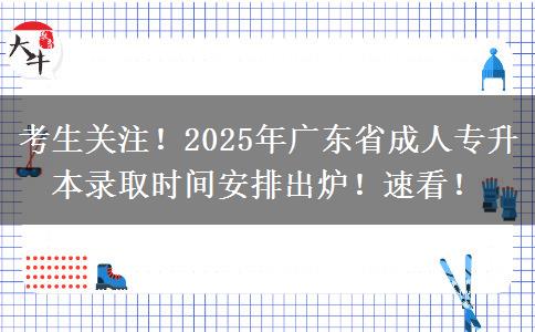 考生关注！2025年广东省成人专升本录取时间安排出炉！速看！