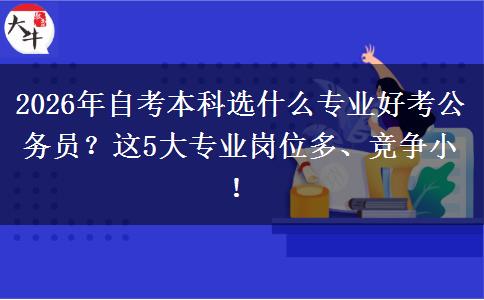2026年自考本科选什么专业好考公务员？这5大专业岗位多、竞争小！