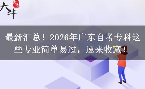 最新汇总！2026年广东自考专科这些专业简单易过，速来收藏！