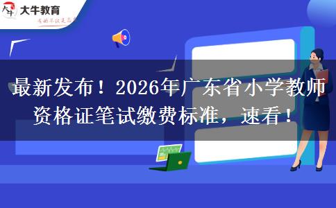 最新发布！2026年广东省小学教师资格证笔试缴费标准，速看！
