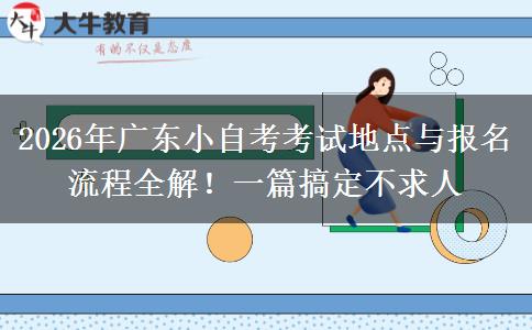 2026年广东小自考考试地点与报名流程全解！一篇搞定不求人