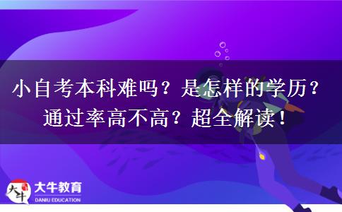 小自考本科难吗？是怎样的学历？通过率高不高？超全解读！