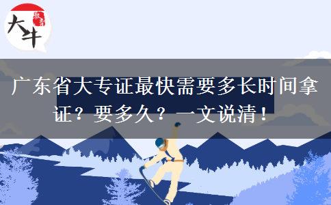 广东省大专证最快需要多长时间拿证？要多久？一文说清！