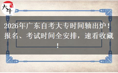 2026年广东自考大专时间轴出炉！报名、考试时间全安排，速看收藏！