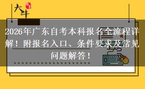 2026年广东自考本科报名全流程详解！附报名入口、条件要求及常见问题解答！