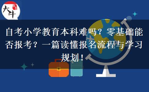 自考小学教育本科难吗？零基础能否报考？一篇读懂报名流程与学习规划！