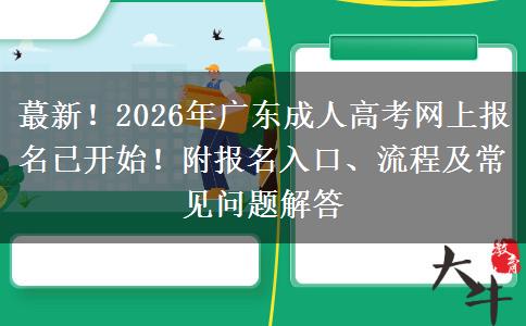 蕞新！2026年广东成人高考网上报名已开始！附报名入口、流程及常见问题解答
