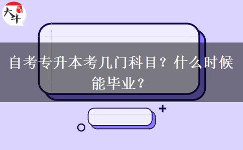 自考专升本考几门科目?什么时候能毕业? 自考专升本考几门科目?什么时候能毕业?