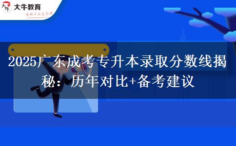 2025广东成考专升本录取分数线揭秘:历年对比+备考建议 2025广东成考专升本录取分数线揭秘:历年对比+备考建议