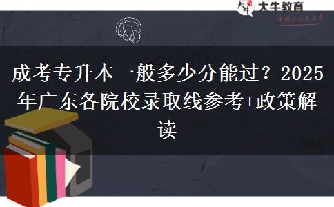 成考专升本一般多少分能过?2025年广东各院校录取线参考+政策解读 成考专升本一般多少分能过?2025年广东各院校录取线参考+政策解读