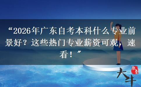 “2026年广东自考本科什么专业前景好？这些热门专业薪资可观，速看！