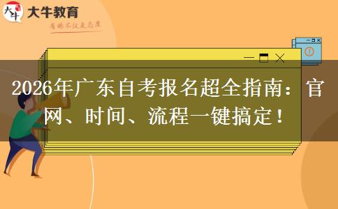 2026年广东自考报名超全指南：官网、时间、流程一键搞定！