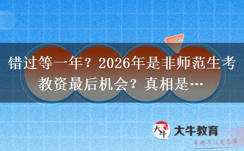 错过等一年？2026年是非师范生考教资最后机会？真相是…