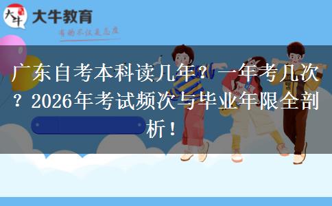 广东自考本科读几年？一年考几次？2026年考试频次与毕业年限全剖析！