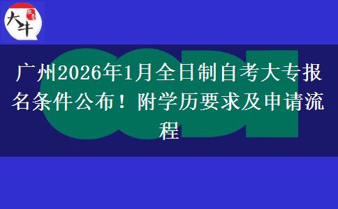 广州2026年1月全日制自考大专报名条件公布！附学历要求及申请流程
