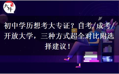 初中学历想考大专证?自考/成考/开放大学,三种方式超全对比附选择建议! 初中学历想考大专证?自考/成考/开放大学,三种方式超全对比附选择建议!