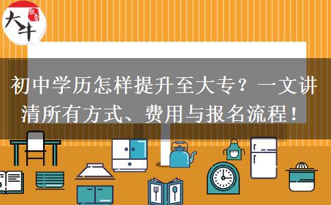 初中学历怎样提升至大专?一文讲清所有方式、费用与报名流程! 初中学历怎样提升至大专?一文讲清所有方式、费用与报名流程!