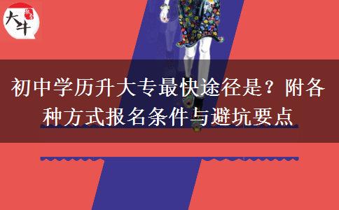 初中学历升大专最快途径是?附各种方式报名条件与避坑要点 初中学历升大专最快途径是?附各种方式报名条件与避坑要点
