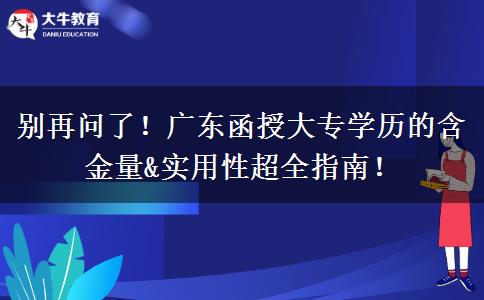 别再问了！广东函授大专学历的含金量&实用性超全指南！