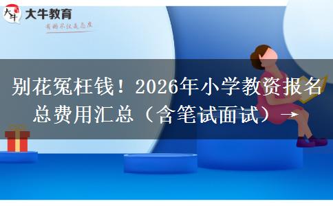 别花冤枉钱！2026年小学教资报名总费用汇总（含笔试面试）→