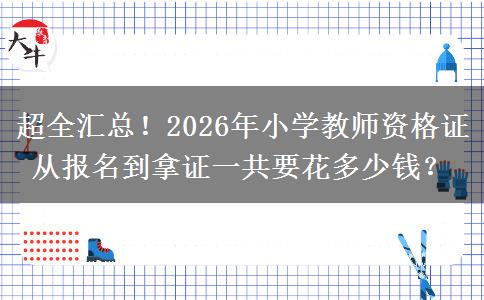 超全汇总！2026年小学教师资格证从报名到拿证一共要花多少钱？