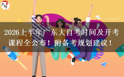2026上半年广东大自考时间及开考课程全公布！附备考规划建议！